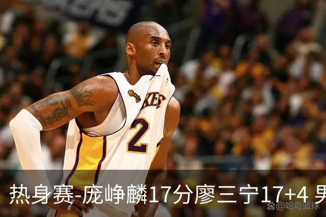 热身赛-庞峥麟17分廖三宁17+4 男篮遭FMP拉德尼基绝杀