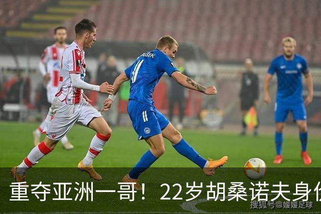 重夺亚洲一哥！22岁胡桑诺夫身价暴涨至5000万欧，亚洲历史第5位